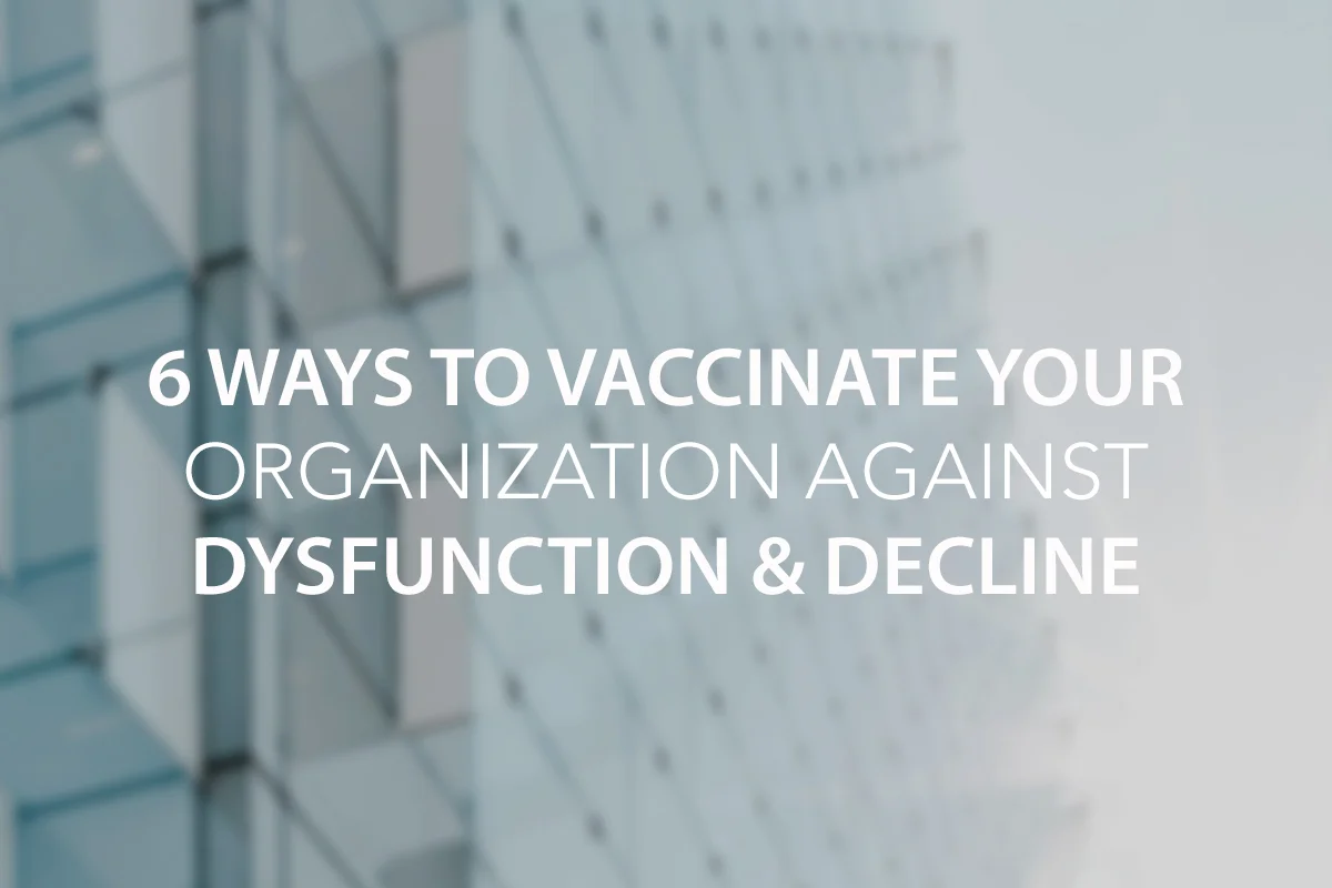 6 Ways to Vaccinate Your Organization Against Dysfunction &amp; Decline