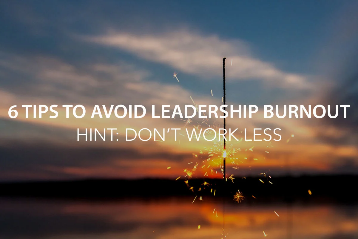 6 Tips to Avoid Leadership Burnout [Hint: Don’t Work Less]