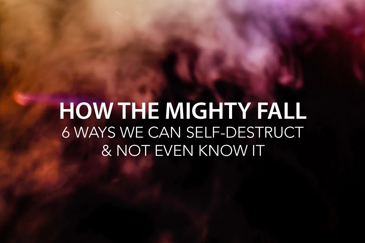 How the Mighty Fall: 6 Ways We Can Self-Destruct &amp; Not Even Know It