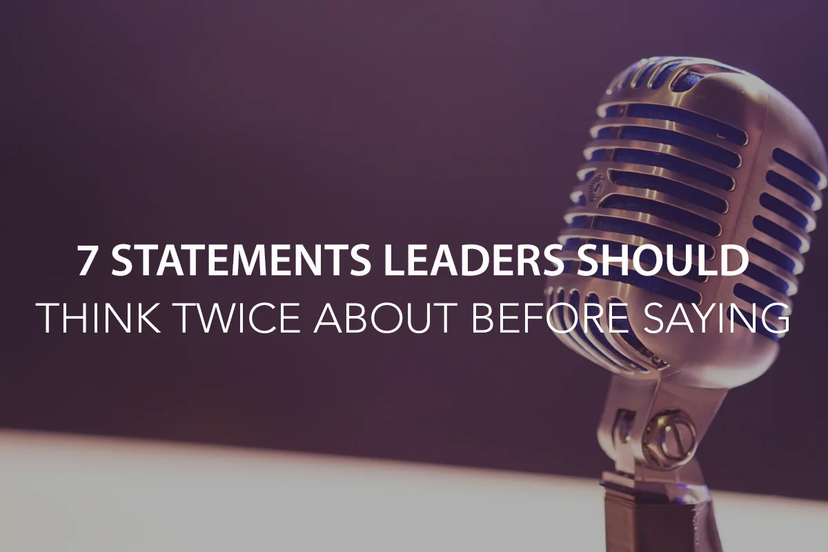 7&nbsp;Statements&nbsp;Leaders&nbsp;Should&nbsp;Think&nbsp;Twice About Before&nbsp;Saying&nbsp;