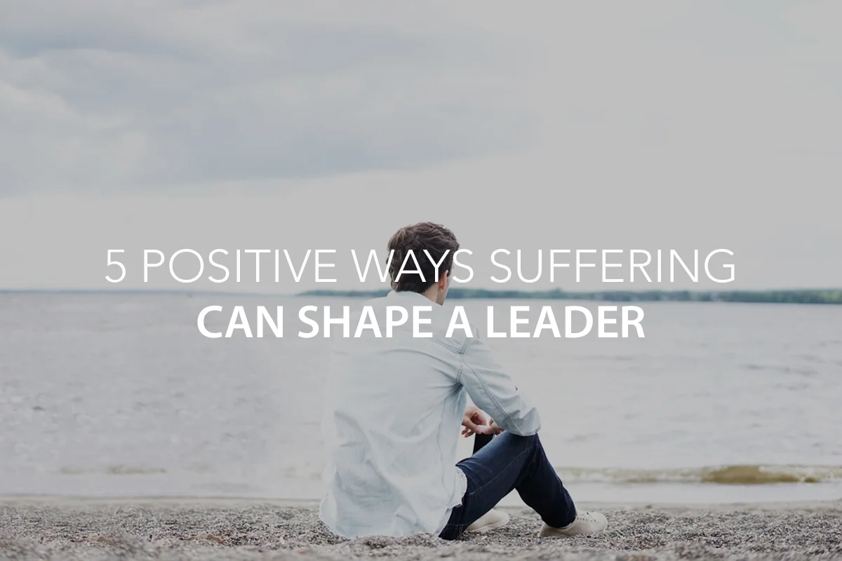 5 Positive Ways Suffering Can Shape a Leader