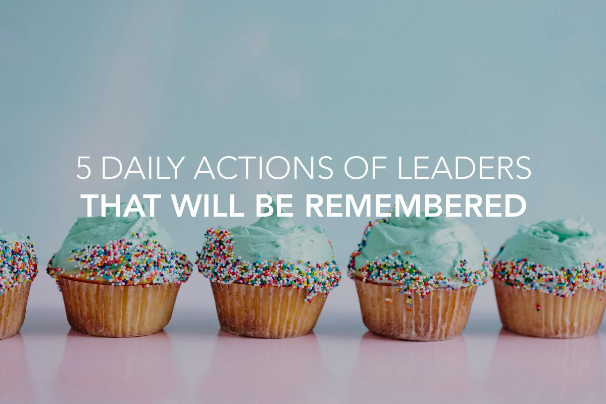 5 Daily Actions of Leaders That Will Be Remembered (in a Positive Way!)