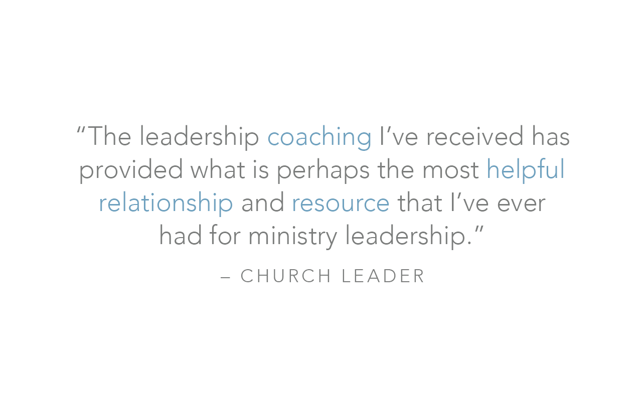  “The leadership coaching I’ve received has provided what is perhaps the most helpful relationship and resource that I’ve ever  had for ministry leadership.”  – Church Leader 