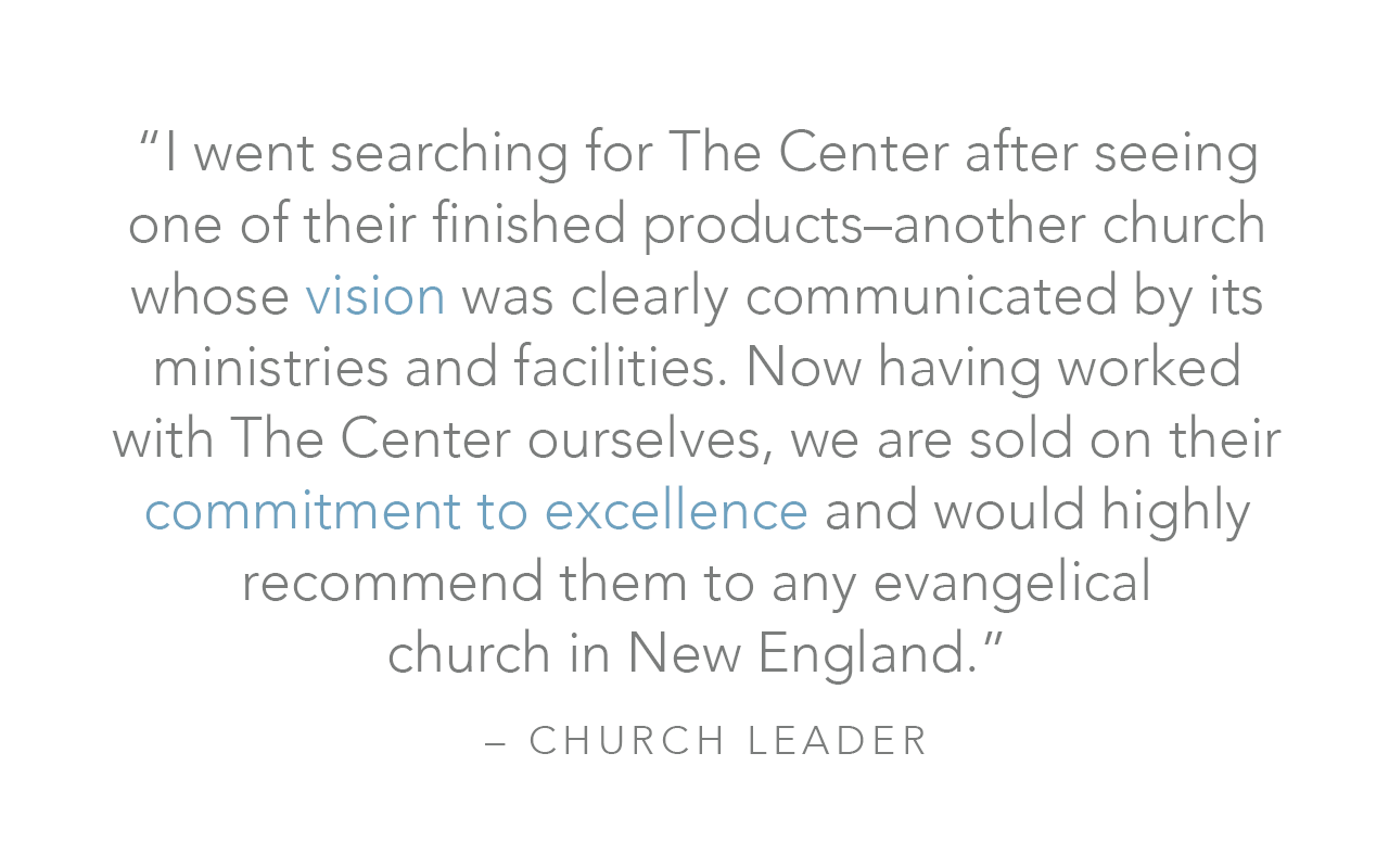  “I went searching for The Center after seeing one of their finished products–another church whose vision was clearly communicated by its ministries and facilities. Now having worked with The Center ourselves, we are sold on their commitment to excel