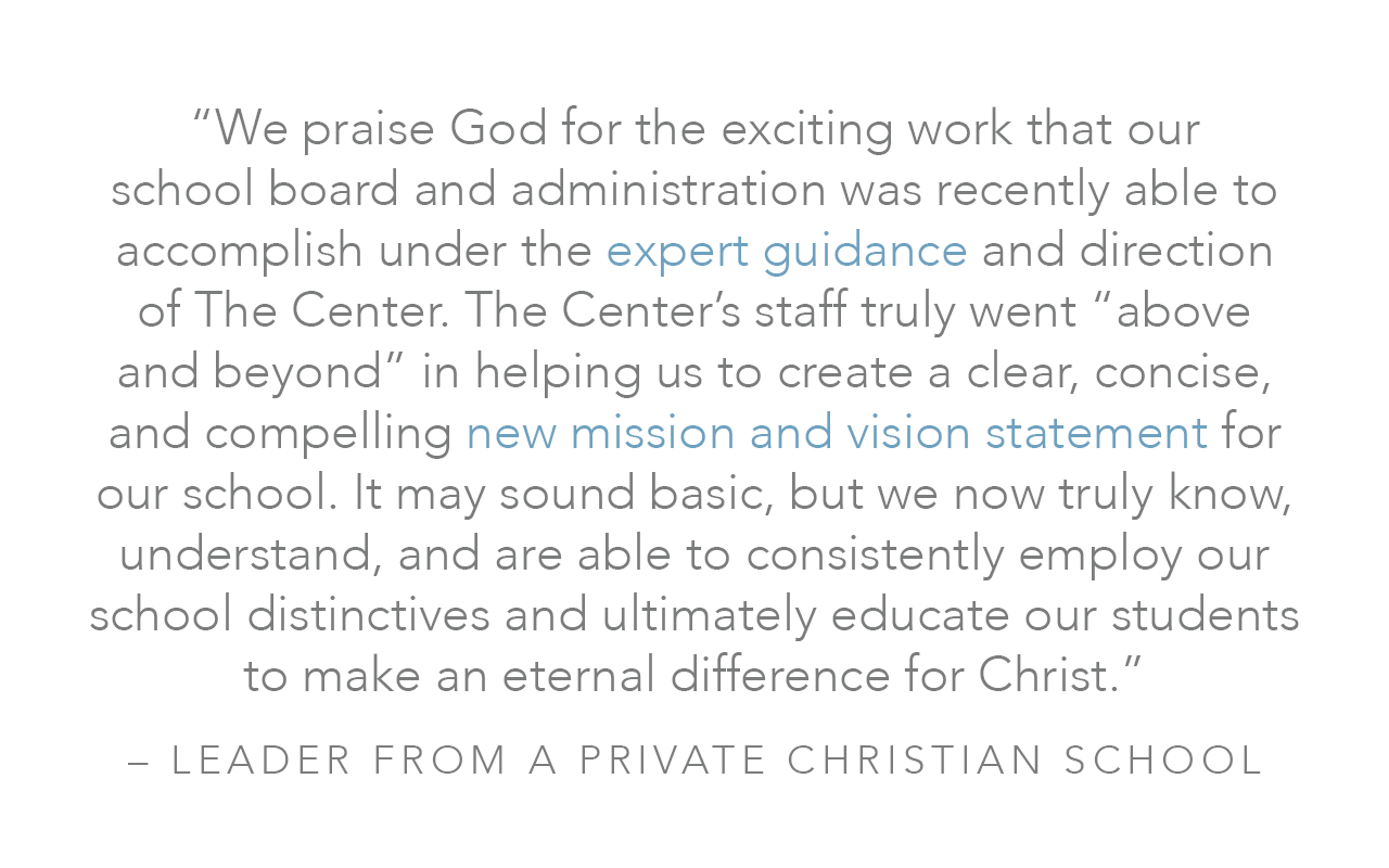  “We praise God for the exciting work that our school board and administration was recently able to accomplish under the expert guidance and direction of The Center. The Center’s staff truly went “above and beyond” in helping us to create a clear, co