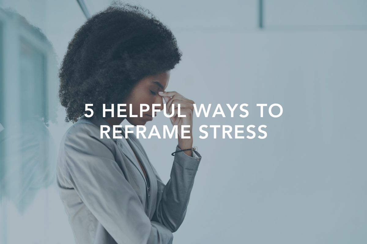 5 Helpful Ways to Reframe Stress