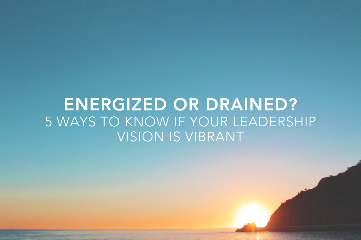 Energized or Drained? 5 Way to Know If Your Leadership Vision Is Vibrant