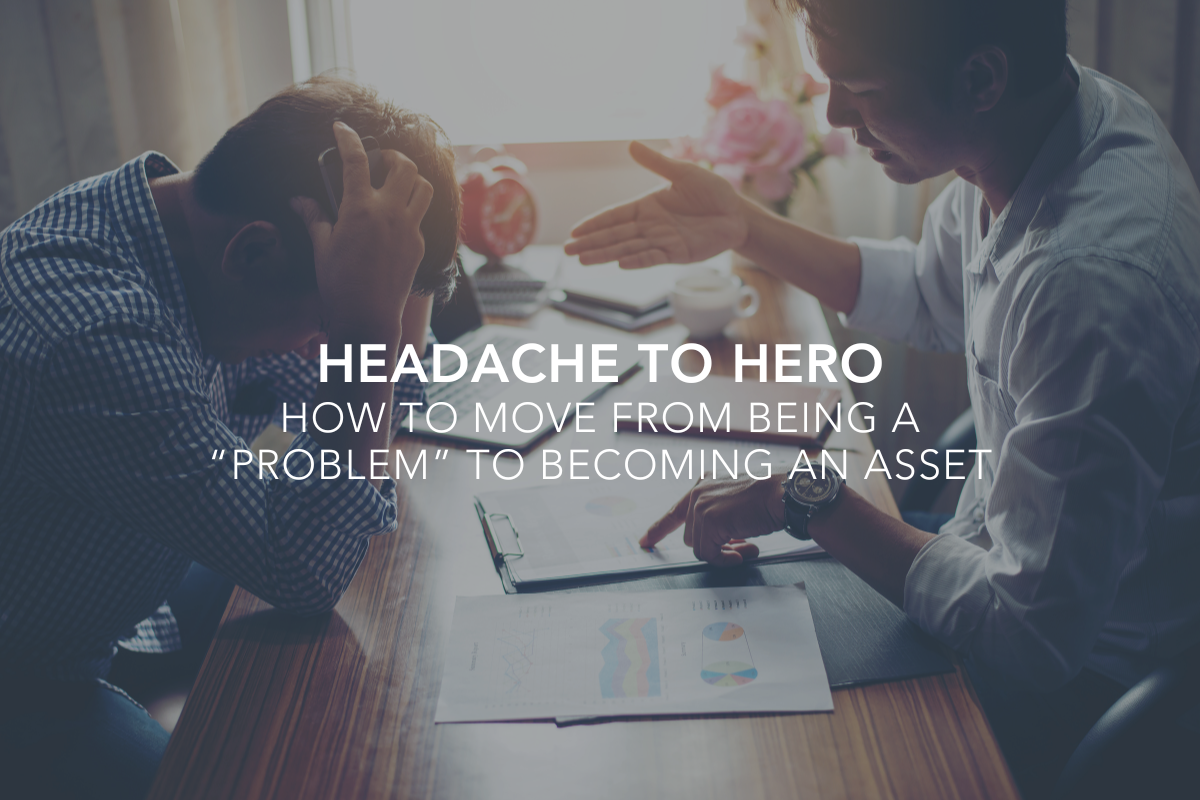 Headache to Hero: How to Move from Being a “Problem” to Becoming an Asset