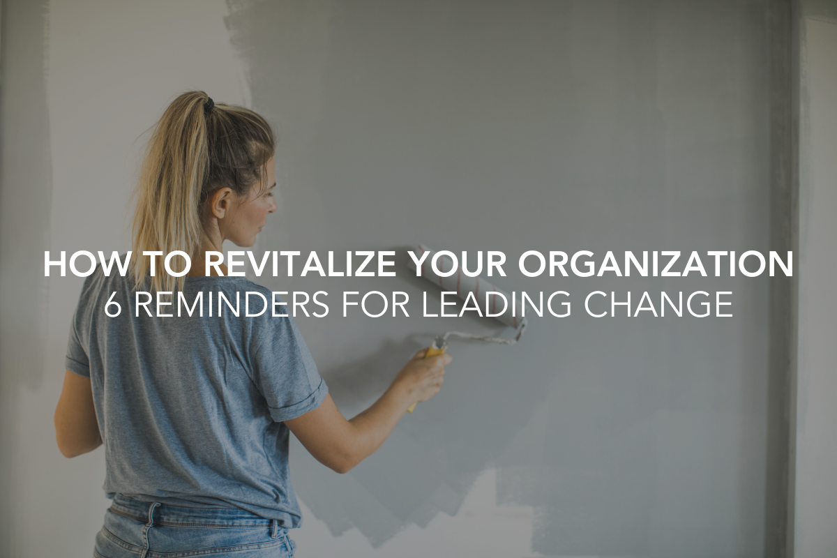 How to Revitalize Your Organization: 6 Reminders for Leading Change