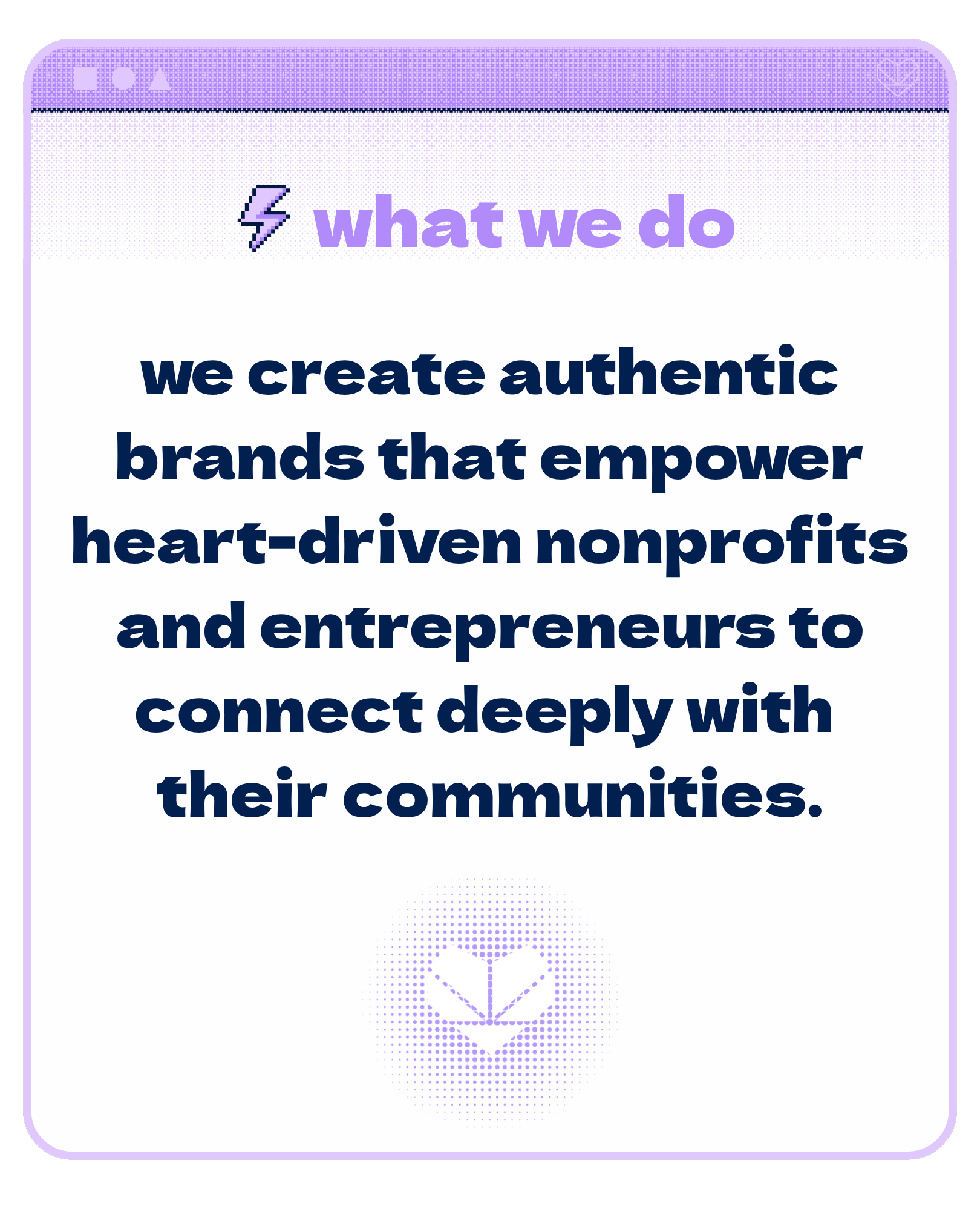 What we do: We create authentic brands that empower heart-driven nonprofits and entrepreneures to connect deeply with their communities.