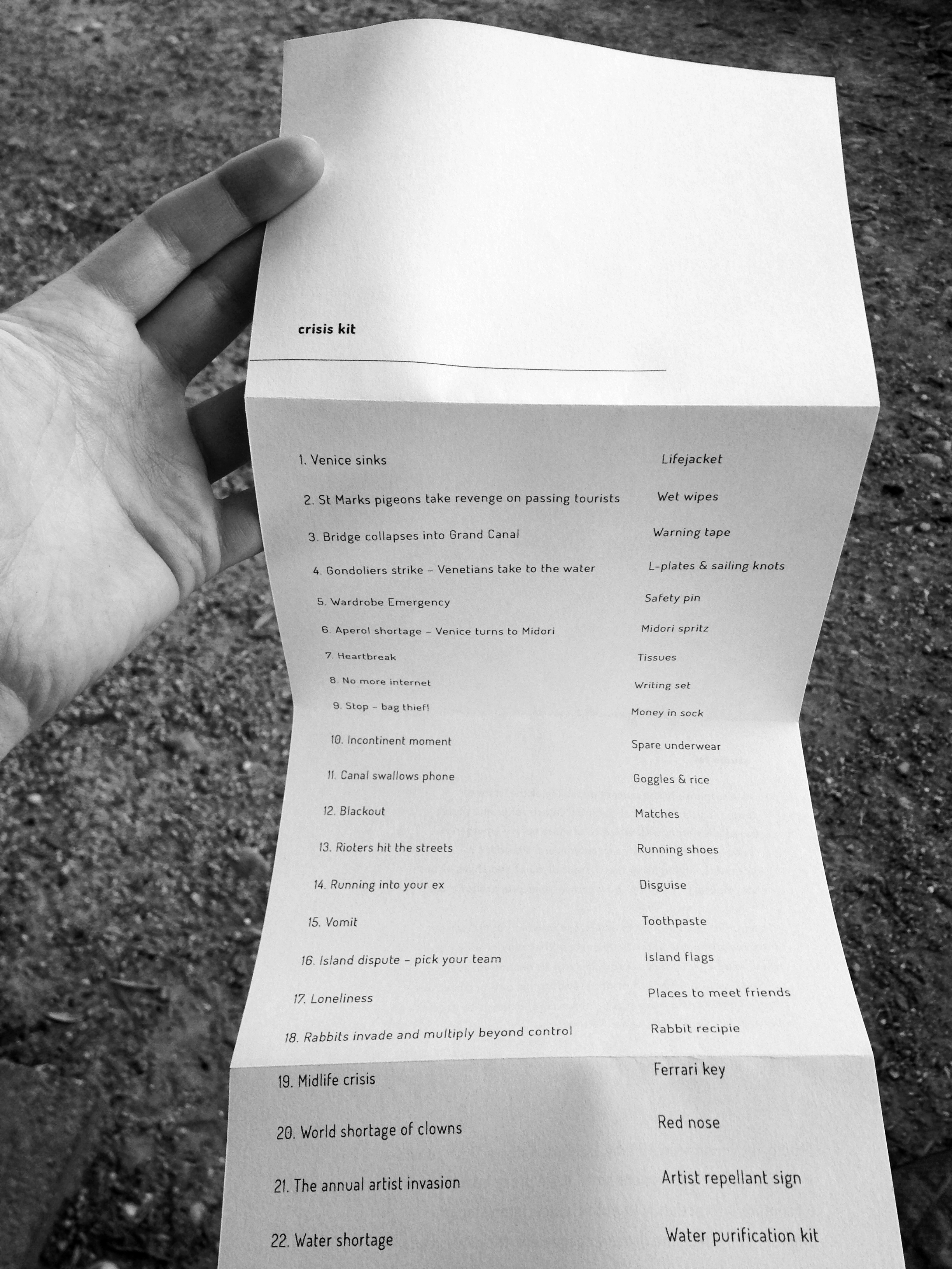 ↑ CRISIS KIT Location: Venice Year: 2015 Medium: Public space installation + catalogue As a response to the 2015 Venice Biennale's theme of the ‘state of things’, Crisis Kit looks at potential catastrophes and object based alleviators with which to prepare before emergency. Predicting these disasters, problems and situations is impossible, highlighting the current disquiet and chaos of our contemporary condition. How can we ever prepare for crisis? The public exhibition acts as a stage in which to project our interpretations of potential disasters that may or may never occur. Radical ruptures through natural, economic, social, cultural, political and emotional landscapes can occur at any time. Crisis Kit is a humorous yet sincere attempt to predict and interpret these impregnable futures.