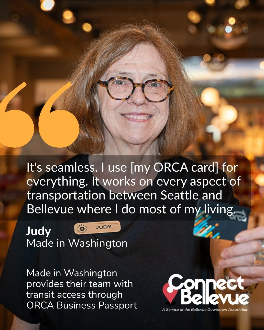Real people feel the impact of commute support. Judy, a longtime employee at Made in Washington, says it best:

&ldquo;It's seamless. I use [my ORCA card] for everything. It works on every aspect of transportation between Seattle and Bellevue where I
