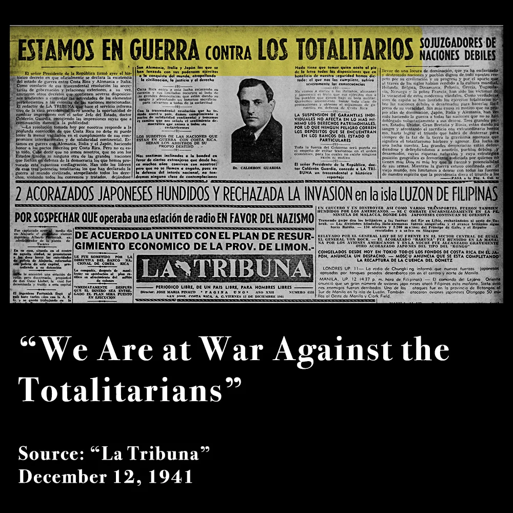 Costa Rica, with Dr. Calderón Guardia as President, declared war on Imperial Japan on December 8, 1941 (a day after the attack on Pearl Harbor) and would declare war on Nazi Germany and Fascist Italy on December 11th.