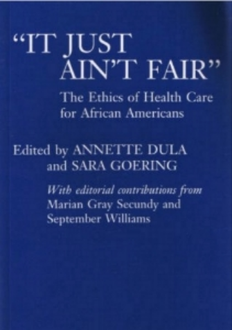 Dula, A. Goering S. eds. Secundy M, Williams, S. contr. eds. It Just Ain ’t Fair: African American Perspectives in Bioethics, Praeger, West Port, 1994 lick Here to Locate: Amazon-It Just Aint Fair