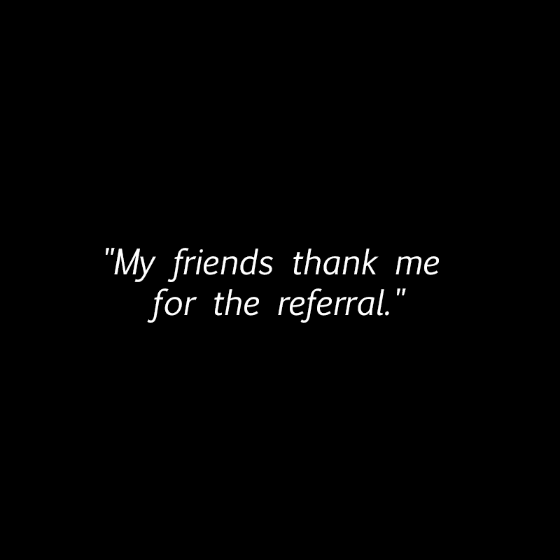 "My friends thank me for the referral."