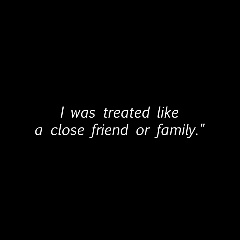 I was treated like a close friend or family."