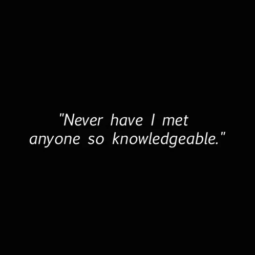 "Never have I met anyone so knowledgable."