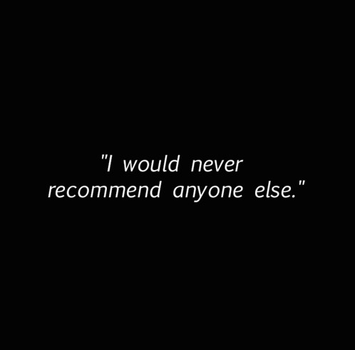 "I would never recommend anyone else."
