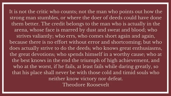 It is not the critic who counts; not the man who points out how the strong man stumbles, or where the doer of deeds could have d.jpg