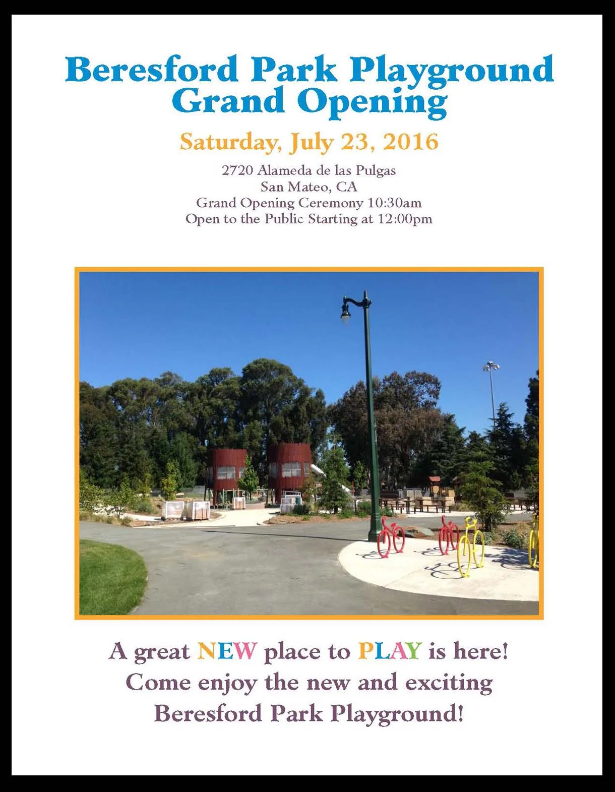 BERESFORD PARK PLAYGROUND GRAND OPENING ON SATURDAY, JULY 23 July 15, 2016 - Join us to celebrate the Grand Opening of Beresford Park in San Mateo on Saturday July 23rd! The new playground is designed to serve various age groups and is set in a natural environment with internal shade trees and a surround of boulders arranged for scrambling and interactive socializing. Three centrally located rustic wood-clad climbing towers feature internal nets and timber structures challenging playground users to reach the upper platforms. Stainless steel tube slides wind downward from the towers to the earth toned resilient surface providing a safe cushion throughout. Monkey bars connect the towers at the ground level while a long webbed climbing bridge emerges from mid level and snakes its way up and down through the play area. Parents and families will find respite in several new and improved picnic areas set at the edges of the playground. The Opening Ceremony begins at 10:30am and Open to the Public starts and noon. We hope to see you there!
