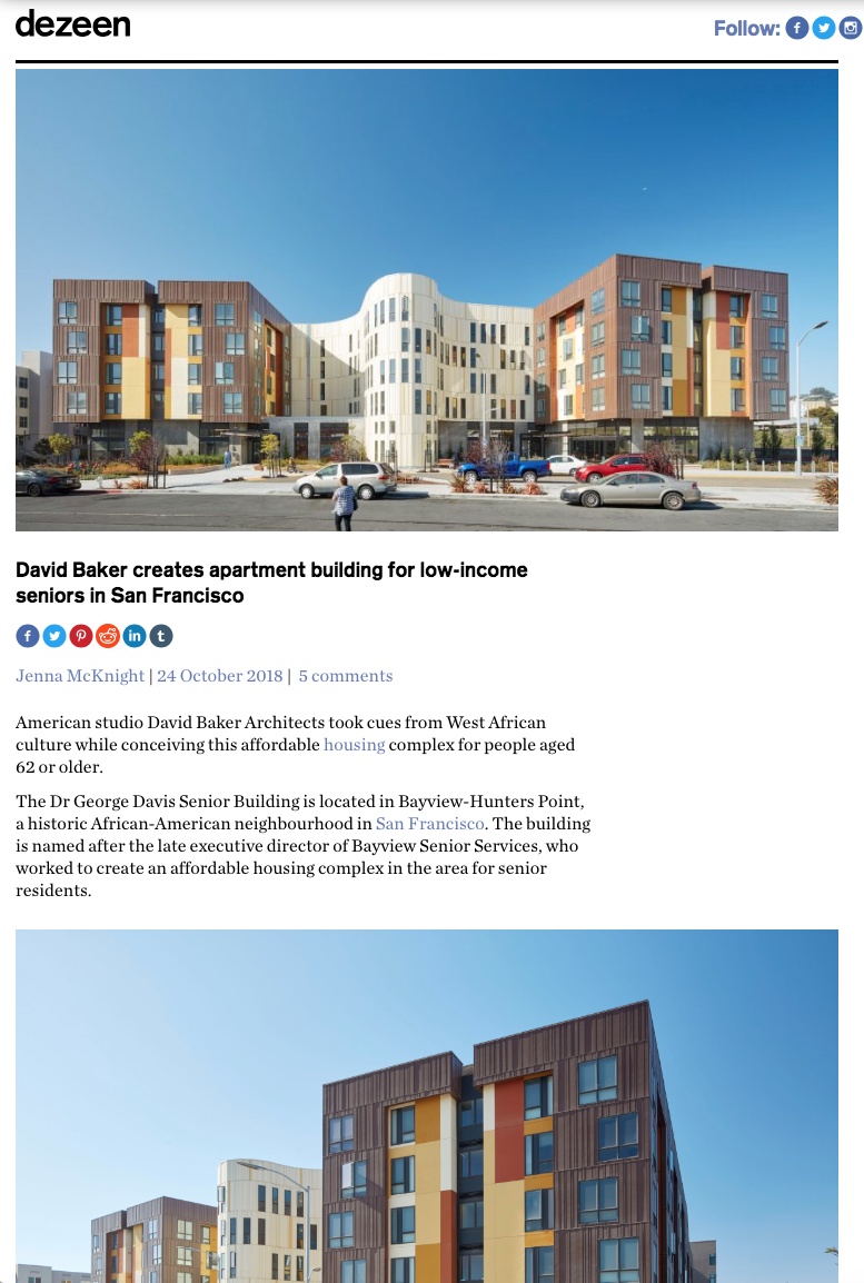 DEZEEN WRITES ABOUT DR. GEORGE W. DAVIS SENIOR CENTER October 25, 2018 – Dezeen Magazine wrote a lovely article about the affordable senior housing development recently built in San Francisco’s Bayview-Hunters Point neighborhood. Fabulous photos accompany an interview with the architect, David Baker, who details the inspiration behind the design elements as well as the intended use for the community. We really enjoyed working on this project!