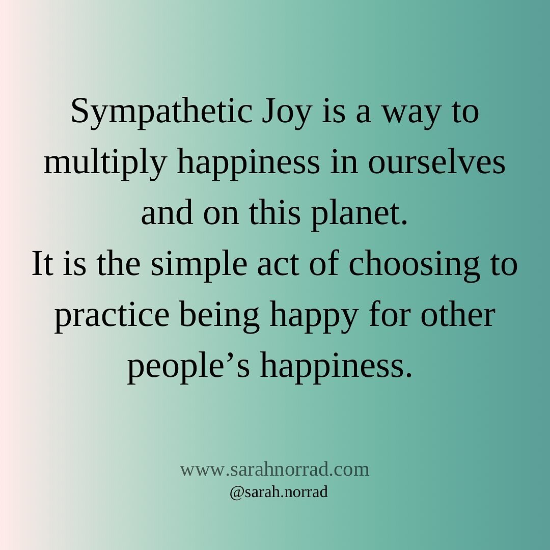 The practice of sympathetic joy is called Mudita in Pali&mdash;I first learned the term at a meditation training and it hit me right in the heart.

We can multiply joy in the world, when we celebrate each others happiness.

Such a simple act. Yet it 