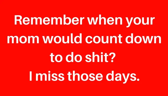 Remember when your mom would count down to do shit_ I miss those days..jpg
