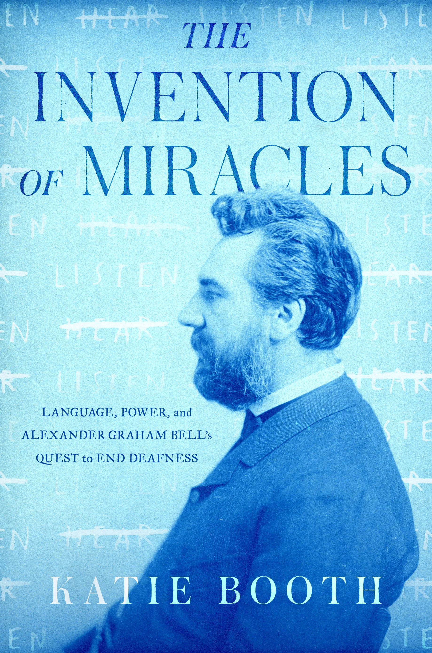 THE INVENTION OF MIRACLES: Language, Power, and Alexander Graham Bell’s Quest to End Deafness. Book cover: A cyanotype of Alexander Graham Bell in profile, with a background of alternating words “listen” and “hear,” with “hear” crossed out. Listen/H…