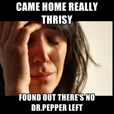 came-home-really-thrisy-found-out-theres-no-dr-pepper-left.jpg