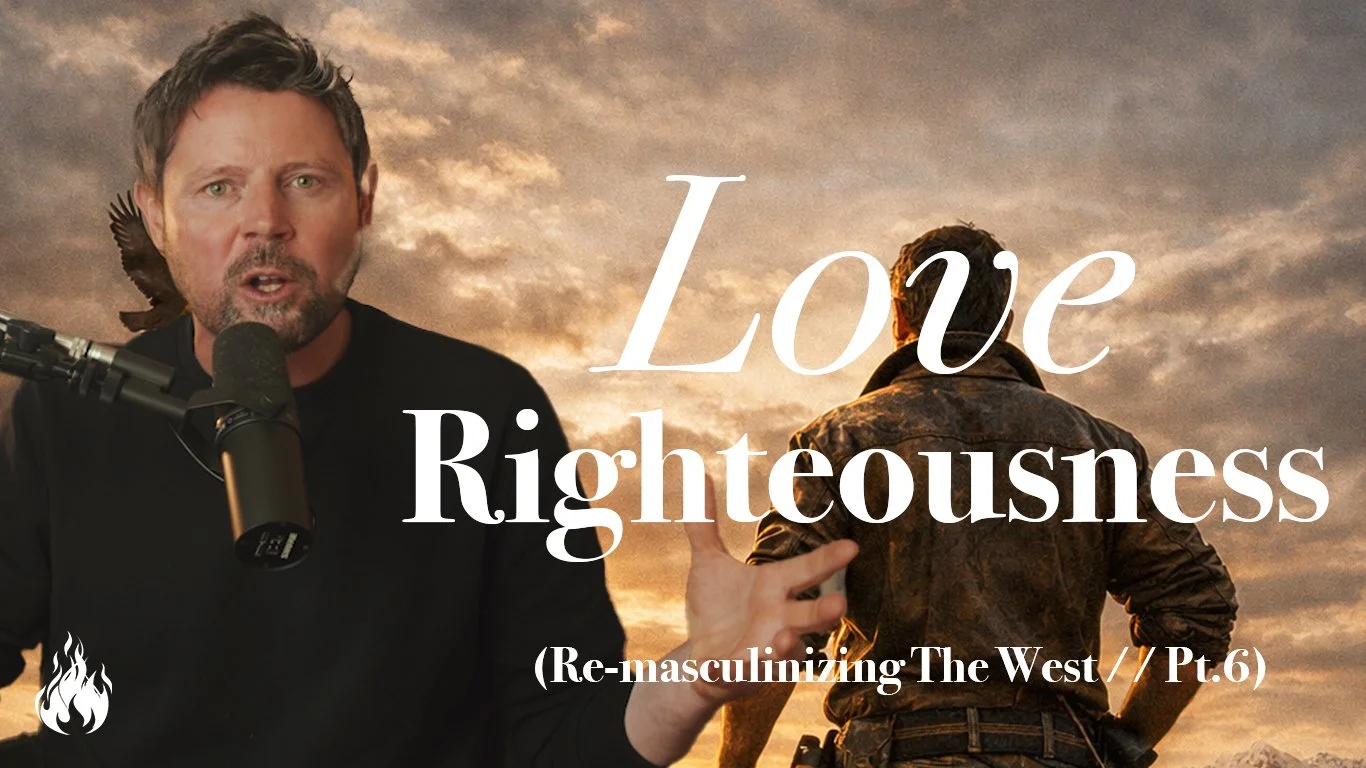 Re-Masculinizing the West // Pt.6 - Love Righteousness