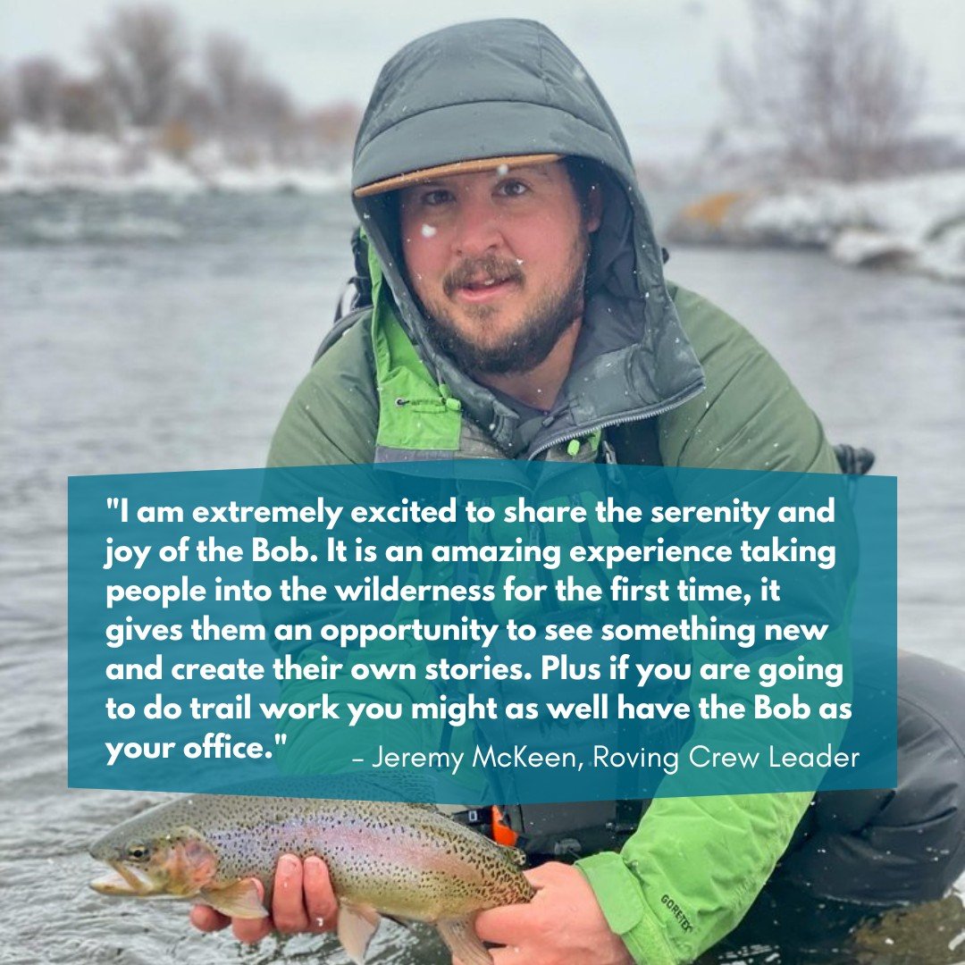 Time for another round of Meet your Crew Leader &ndash; this week, meet Jeremy McKeen, Roving Crew Leader!

Jeremy's first experience in the Bob was the summer of 2005, leading 21 day backpacking trips as a wilderness instructor for a wilderness reha