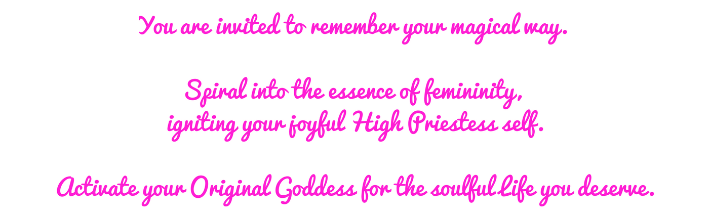 You are invited to remember your magical way.Spiral into the essence of femininity. IGNITE YOUR INNER HIGH PRIESTESS.Activate Your Original Goddess.-3.png