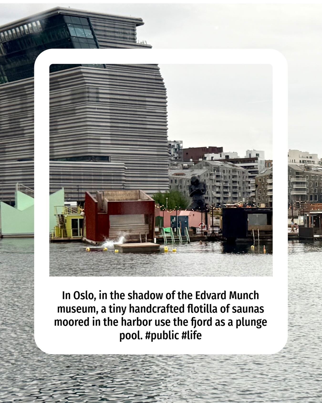 The coolest moments in a city are often where big stuff (like that major museum in the background) coexists with small stuff (like the handmade sauna flotilla in the middle of Oslo Harbor made by and for the sauna community in the foreground - SPLASH