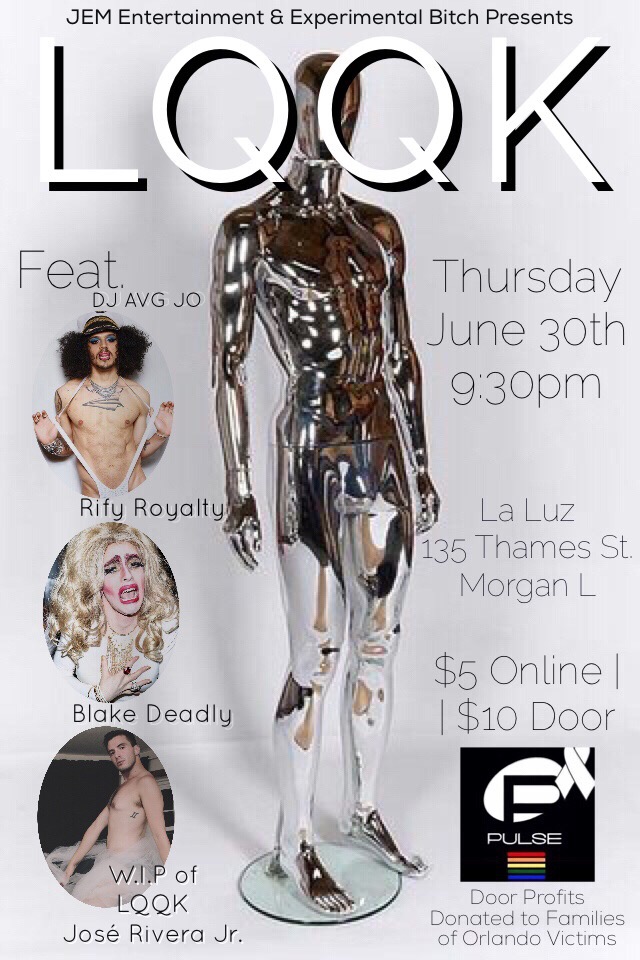 Celebrate your Queer Independence with José Rivera Jr. . as he curates a night of electro-glitch performance & premieres a work-in-progress showing of his new work 'LQQK, The Way I Look.' *Attire* - GLITCH - GLAM - QUEER - SHAZAM Feat: **DJ Average Jo ** Rify Royalty ** Blake Deadly ** Andriana Santiago ** LQQK | W.I.P & Orlando Benefit $5 in advanced (highly encouraged) https://www.eventbrite.com/e/lqqk-wip-orlando-benefit-by-jose-rivera-jr-tickets-25868701984 $10 @ Door, Cash Only **All Door Profits donated to families of our Orlando brothers and sisters.** Door opens at 9:30pm, Performances Begin at 10pm Presented by JEM Entertainment and Experimental Bitch Presents ____ *'LQQK, The Way I Look' is a Glam Electro Pop Concert about lost love, in all senses, that fights its way back from darkness. A new musical painting by José Rivera Jr., LQQK celebrates queer thought, physicality, form, and function. With live visual art, sensorial athletic dance, and live vocal production, LQQK targets inauthentic digital content and the homogenization of the gay body, screaming 'be your damn self always you f@&%ot!" the way someone once yelled this very phrase at José of the rooftop pool on Fire Island. yes, this is about you is a section of the new full length musical painting to premiere in F/W 2017 entitled LQQK, The Way I Look by José Rivera, Jr. LQQK will be performed as the culmination of a new digital series created and curated by José to be released S/S 2017 featuring new original music, covers, and concepts. Performed by Dani Albertina , Tatiana Baccari , Andrew Chung , Vincent Donato , Unnur Eggertsdóttir , Marious Augustous Galeanous , Rebecca Marie Hidalgo , Donovan Mendelovitz , Ashton Muñiz , Keila Muñoz , Erin Repp , Michael Roscoe , and José Rivera Jr.. Written, Directed, and Choreographed by José Rivera Jr.. Sound Production by Henry Ott, Steve Conroy, José Rivera Jr. | Original Tracks by SOPHIE Video by Matt Sparks Marketing by Experimental Bitch Presents _____ Blake Deadly is a filmmaker, drag performer, and Jose Rivera Jr. fan.