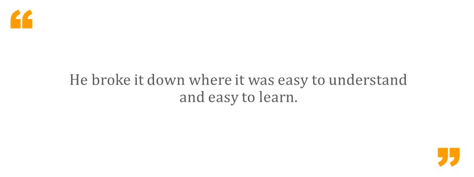   He broke it down where it was easy to understand and easy to learn.  