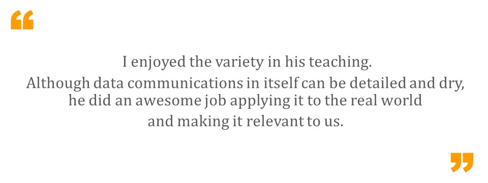   I enjoyed the variety in his teaching. Although data communications in itself can be detailed and dry, he did an awesome job applying it to the real world and making it relevant to us.  