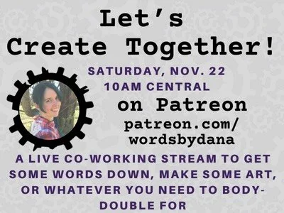 Come join in this morning at Patreon.com/WordsByDana at 10am Central time for a create-along. Two hours in a chill space to get something made. I will be writing, but feel free to work on whatever you&rsquo;d like. Hope to see you there!