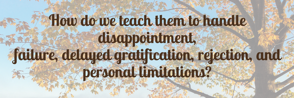 How do we teach them to handle disappointment, failure, delayed gratification, rejection, and personal limitations-.png