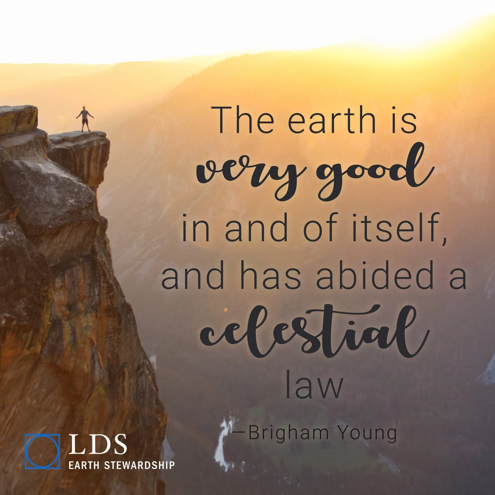 "The earth is very good in and of itself, and has abided a celestial law, consequently we should not despise it, nor desire to leave it, but rather desire and strive to obey the same law that the earth abides." —Brigham Young