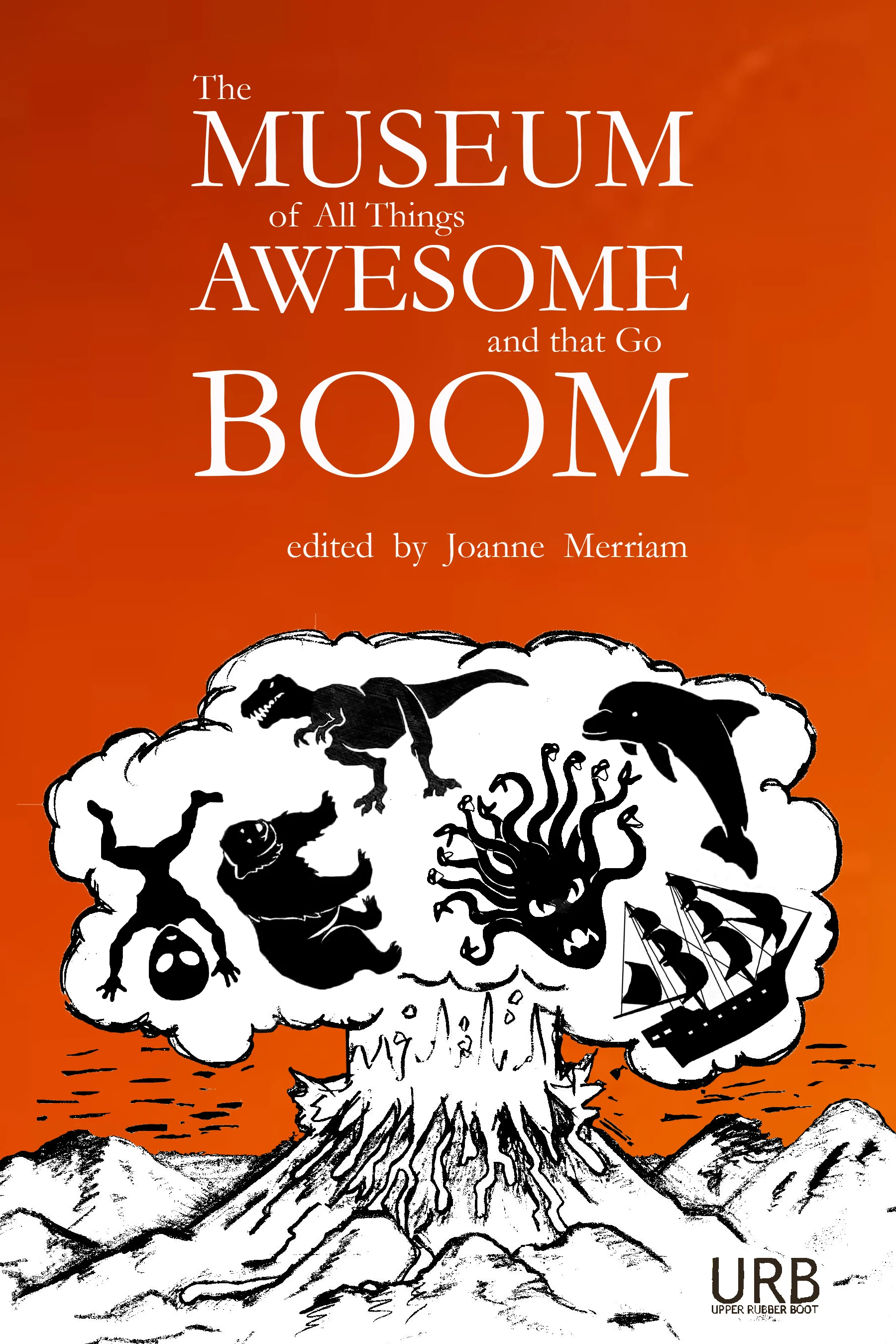 The Museum of All Things Awesome and That Go Boom , Edited by Joanne Merriam YEAR: 2016 PUBLISHER: Upper Rubber Boot Books AVAILABLE FROM: The Southeast Battlement Gift Shop Amazon Barnes & Noble