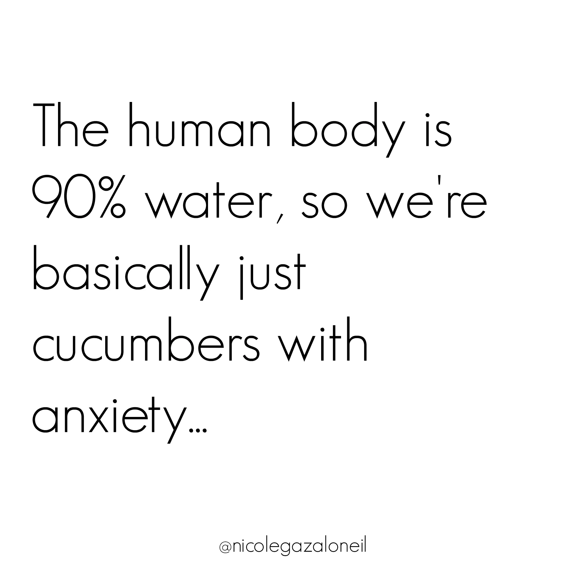The human body is 90 water, so we're basically just cucumbers with anxiety....jpg