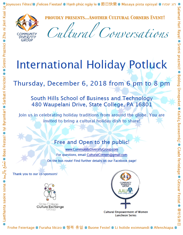 Please join us! Sponsored by Community Diversity Group's Cultural Corners, The State College Culture Exchange Group and the joint partnership of CDG with AAUW State College Branch, "Cultural Empowerment of Women Luncheon Series" Free and Open to the Public! Bring your favorite holiday dishes and stories of your own favorite holidays traditions! For questions, email CulturalCorners@gmail.com On the bus route! Help us spread the word! Here is a printable flyer of our event!