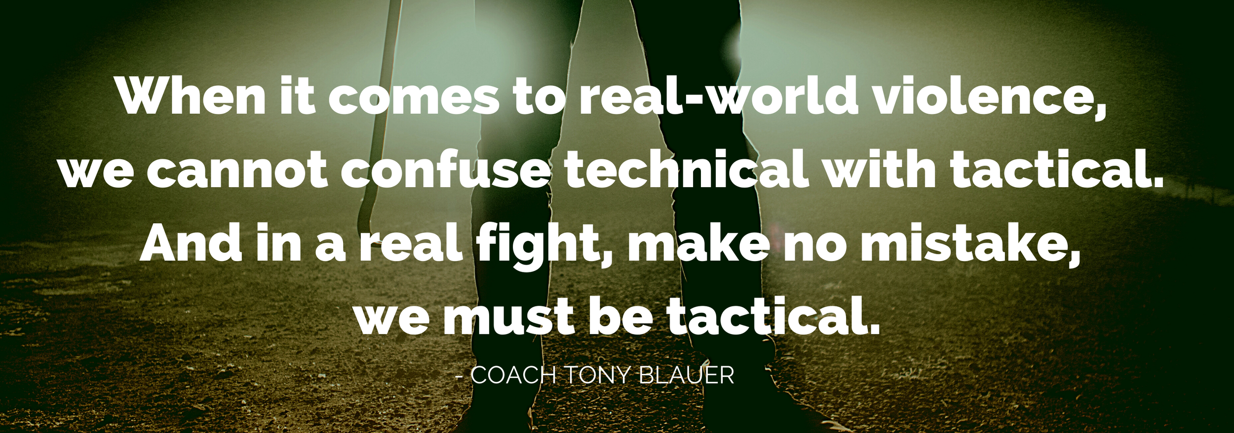 When it comes to real-world violence, we cannot confuse technical with tactical. And in a real fight, make no mistake, we must be tactical. (1).png