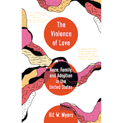 The Violence of Love: Race, Family, and Adoption in the United States by Kit Myers