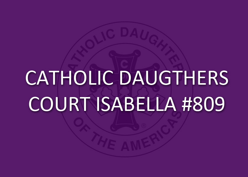 The Catholic Daughters of the Americas are a Catholic women’s organization founded to encourage community and promote social concerns in the local and national settings. Court Isabella #809 serves our community by prayer, calls to action, and service to those in need. Contact Regent Judy LeBlanc or Fr. Brent at the parish office for more information or to join.