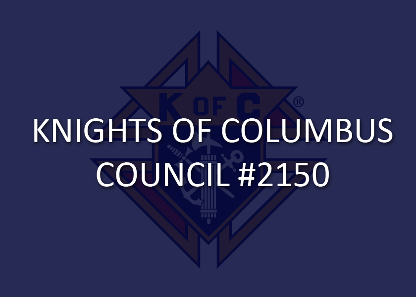 The Knights of Columbus are a Catholic fraternal society founded to provide for the needs of the members and their families, particularly widows and orphans. KC Council #2150 continues that work in our local community by numerous charitable works. Contact Grand Knight David Wells or Fr. Brent at the parish office for more information or to join.