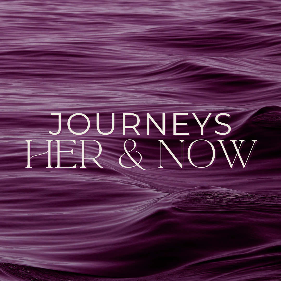 Journeys: Her &amp; Now