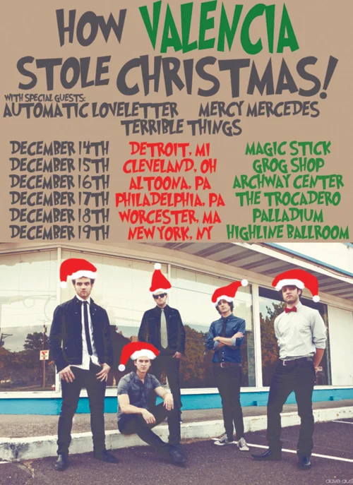 To the tune of Santa Claus Is Coming To Town: Valencia dates, Valencia dates, the band will be touring so don’t be late! Valencia in December is great. Valencia is hitting the road in the middle of December for some holiday spirit with Automatic Loveletter and Mercy Mercedes. Check the dates and deck the halls, we’ll see you there! 12/14 - Magic Stick - Detroit, MI 12/15 - Grog Shop - Cleveland, OH 12/16 - Eldolyn Terrace - Altoona, PA 12/17 - Trocadero - Philadelphia, PA 12/18 - Palladium - Worcester, MA 12/19 - Highline Ballroom - New York, NY