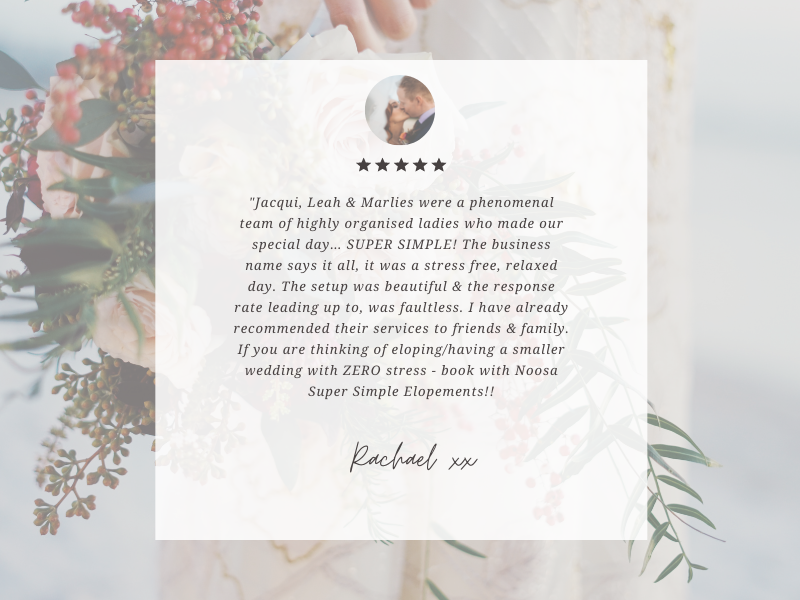 The team from Super Simple Noosa Elopement have been amazing to work with. Communication was fast between any of the team. Leah, Jacqui and Marlies are friendly and easy to work with. The ladies are very good at what-6.png