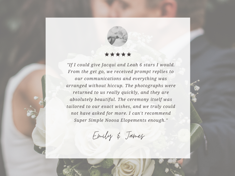 The team from Super Simple Noosa Elopement have been amazing to work with. Communication was fast between any of the team. Leah, Jacqui and Marlies are friendly and easy to work with. The ladies are very good at what-2.png